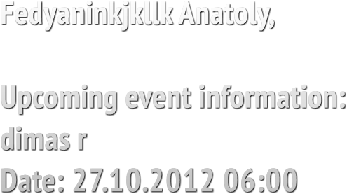 Fedyaninkjkllk Anatoly, Upcoming event information: dimas r Date: 27.10.2012 06:00